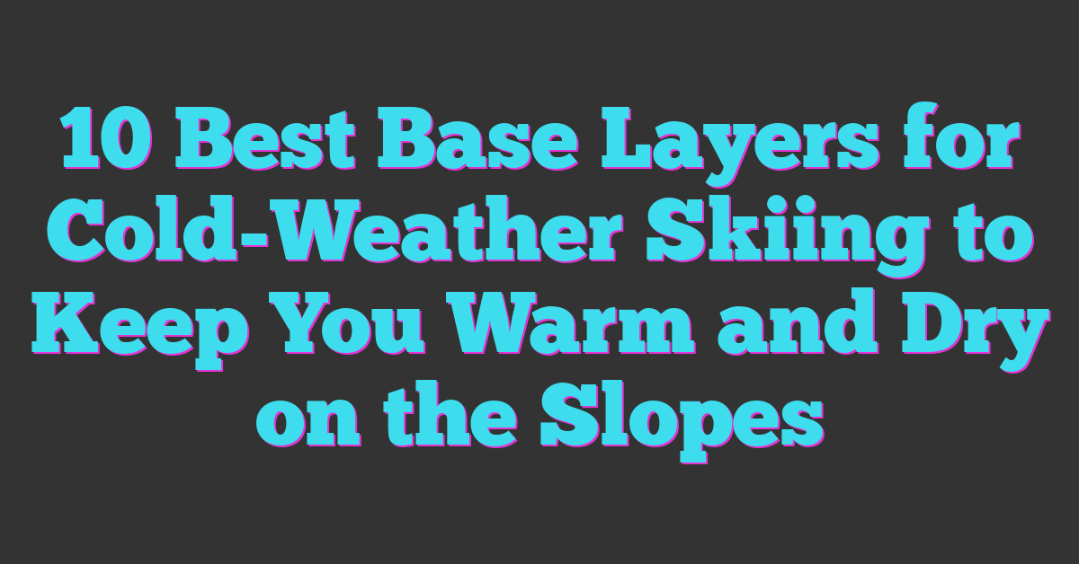 10 Best Base Layers for Cold-Weather Skiing to Keep You Warm and Dry on the Slopes
