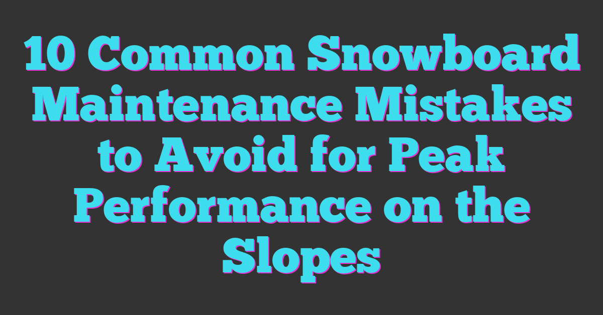 10 Common Snowboard Maintenance Mistakes to Avoid for Peak Performance on the Slopes