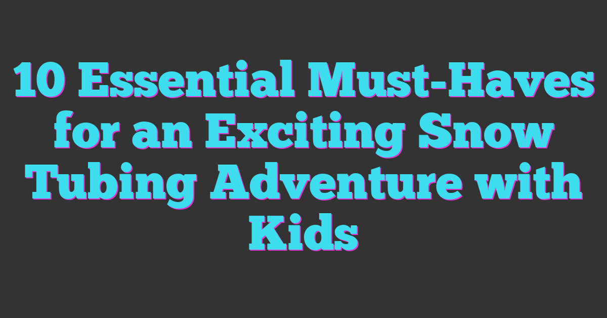 10 Essential Must-Haves for an Exciting Snow Tubing Adventure with Kids