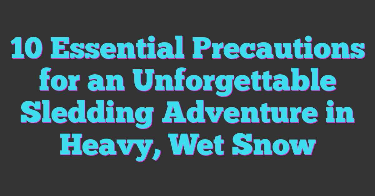 10 Essential Precautions for an Unforgettable Sledding Adventure in Heavy, Wet Snow