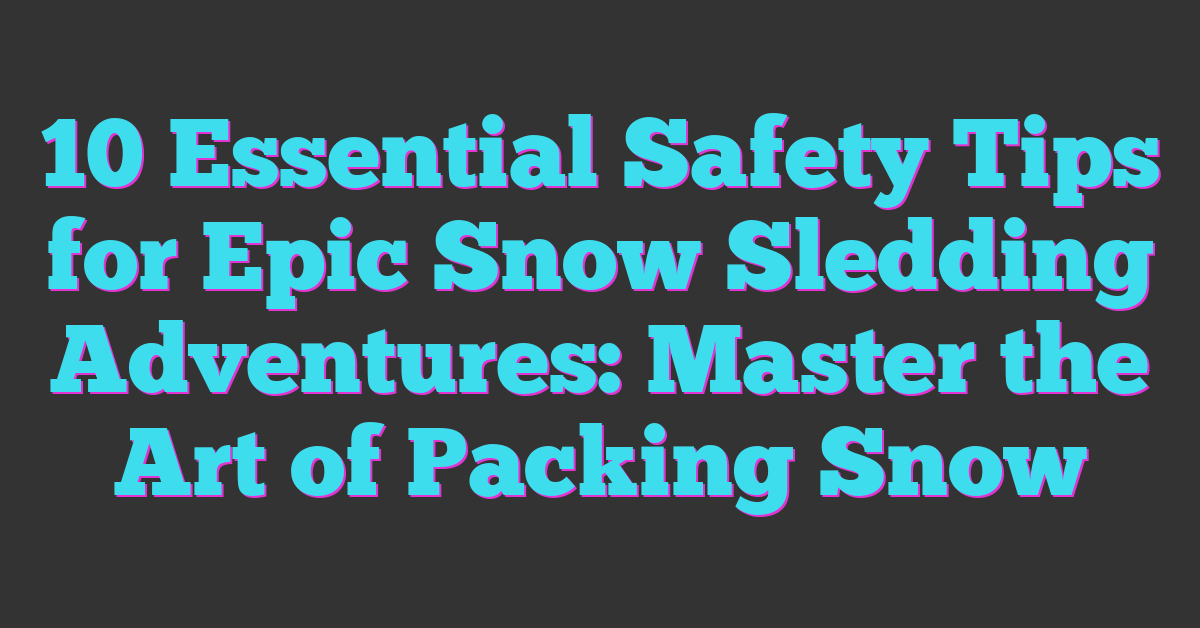 10 Essential Safety Tips for Epic Snow Sledding Adventures: Master the Art of Packing Snow