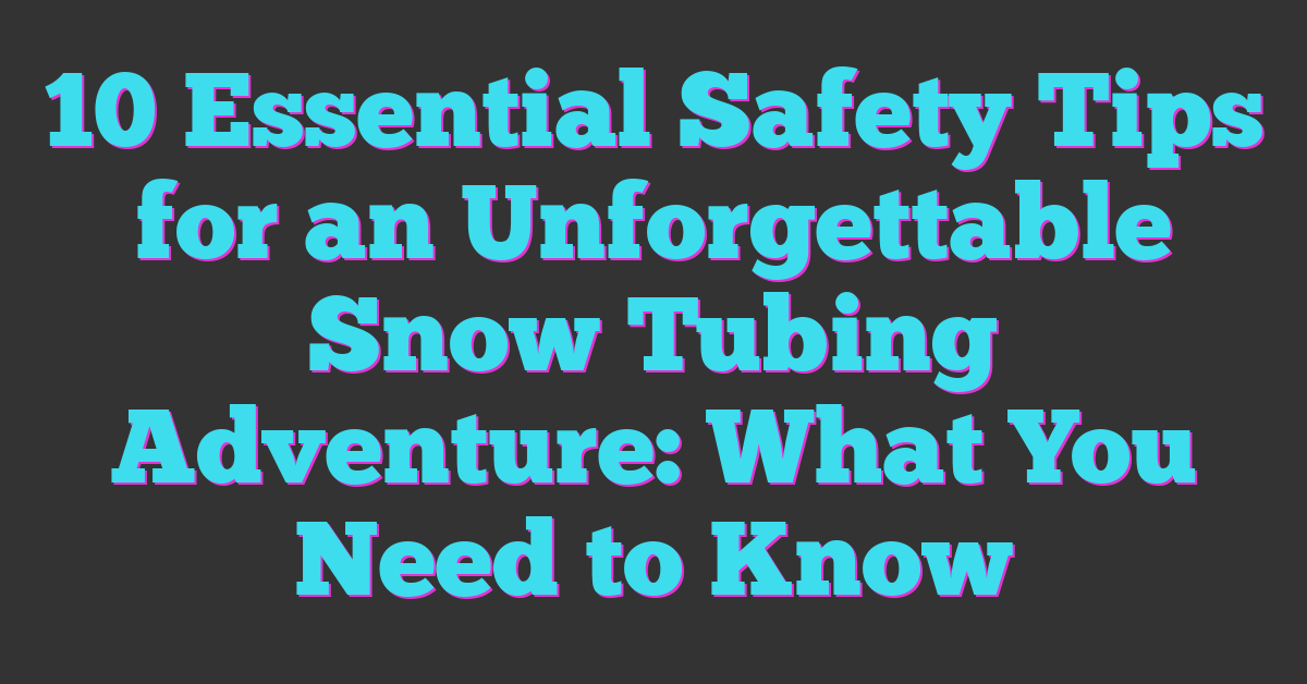 10 Essential Safety Tips for an Unforgettable Snow Tubing Adventure: What You Need to Know