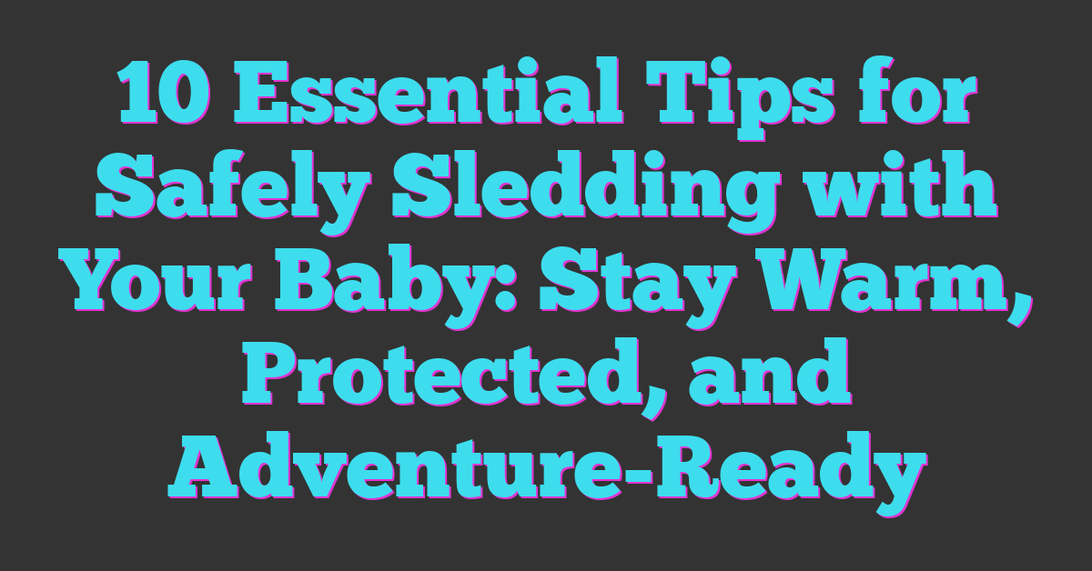 10 Essential Tips for Safely Sledding with Your Baby: Stay Warm, Protected, and Adventure-Ready