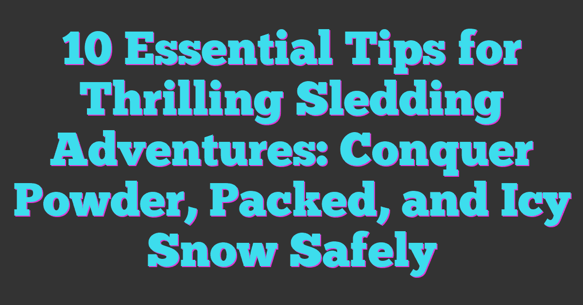 10 Essential Tips for Thrilling Sledding Adventures: Conquer Powder, Packed, and Icy Snow Safely