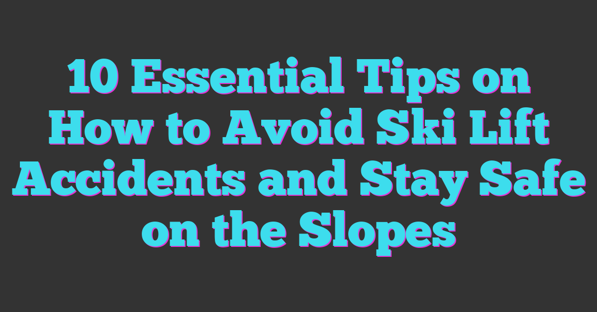 10 Essential Tips on How to Avoid Ski Lift Accidents and Stay Safe on the Slopes