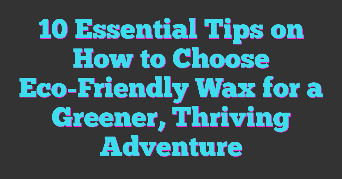 10 Essential Tips on How to Choose Eco-Friendly Wax for a Greener, Thriving Adventure
