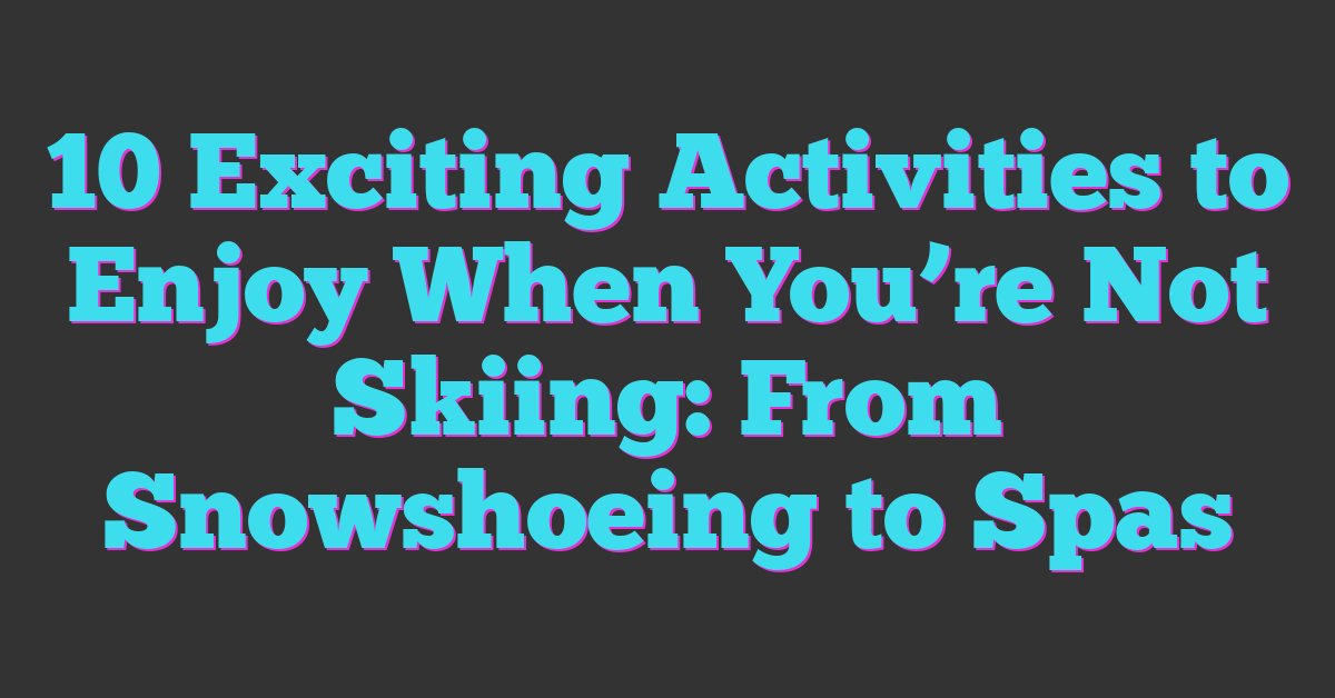 10 Exciting Activities to Enjoy When You’re Not Skiing: From Snowshoeing to Spas