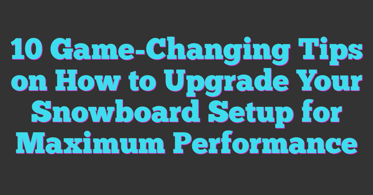 10 Game-Changing Tips on How to Upgrade Your Snowboard Setup for Maximum Performance