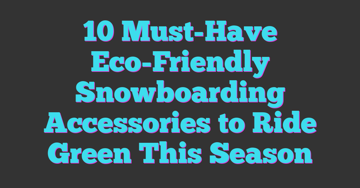 10 Must-Have Eco-Friendly Snowboarding Accessories to Ride Green This Season