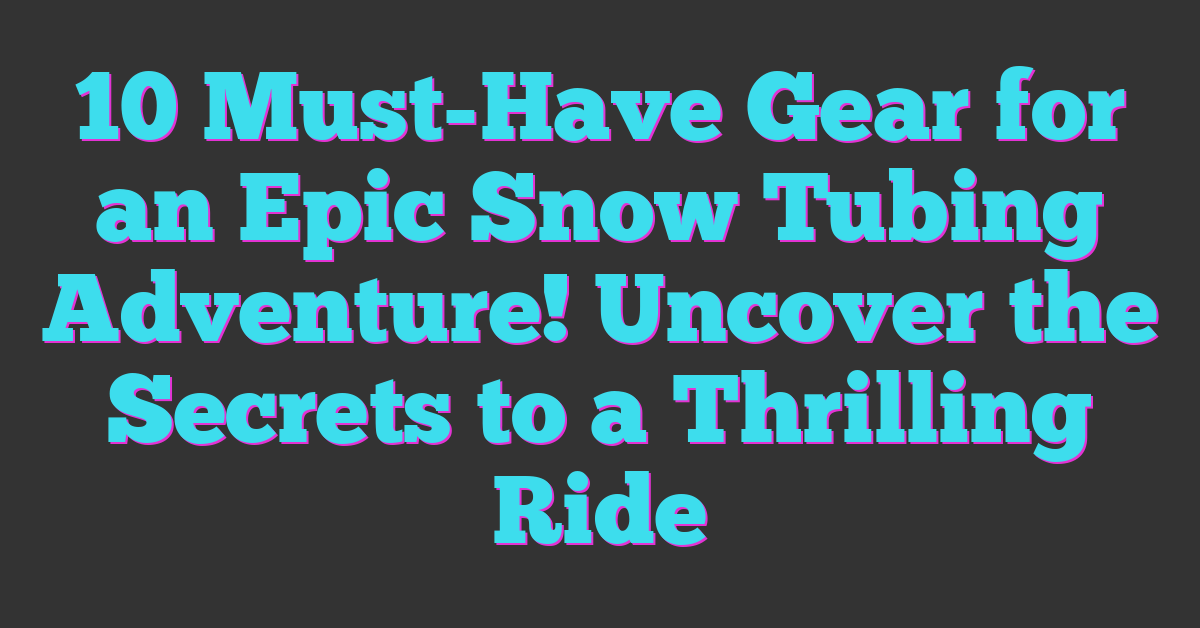 10 Must-Have Gear for an Epic Snow Tubing Adventure! Uncover the Secrets to a Thrilling Ride