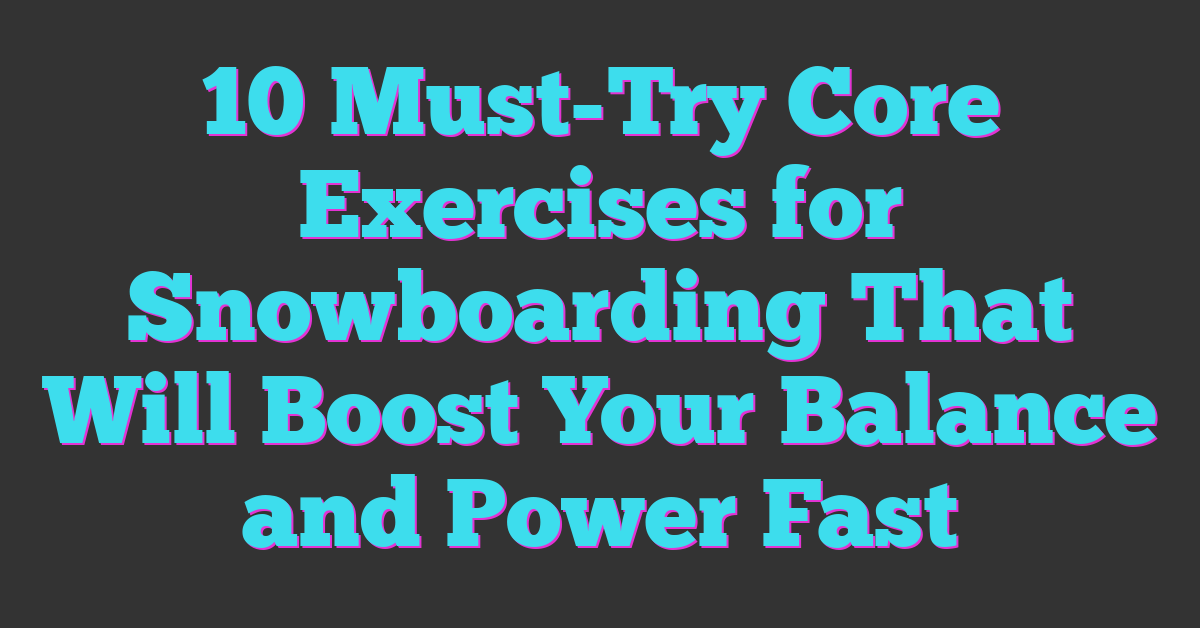 10 Must-Try Core Exercises for Snowboarding That Will Boost Your Balance and Power Fast