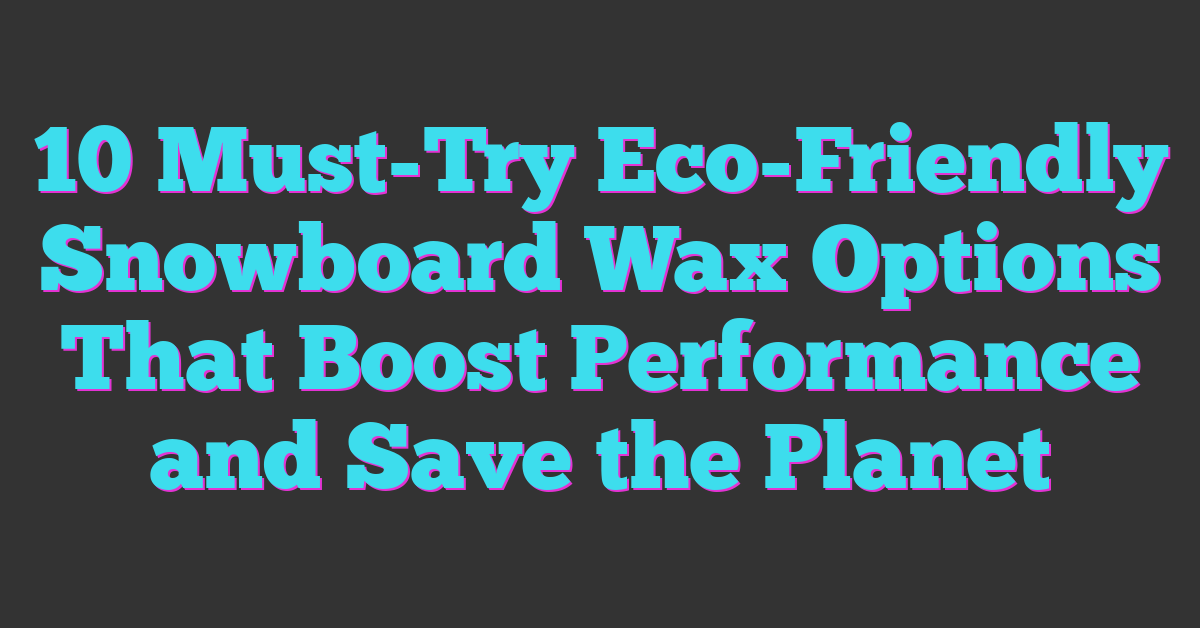 10 Must-Try Eco-Friendly Snowboard Wax Options That Boost Performance and Save the Planet