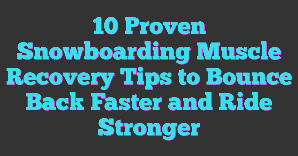 10 Proven Snowboarding Muscle Recovery Tips to Bounce Back Faster and Ride Stronger