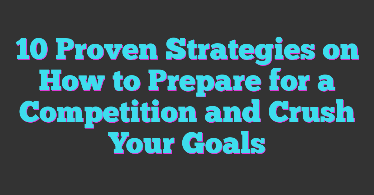 10 Proven Strategies on How to Prepare for a Competition and Crush Your Goals