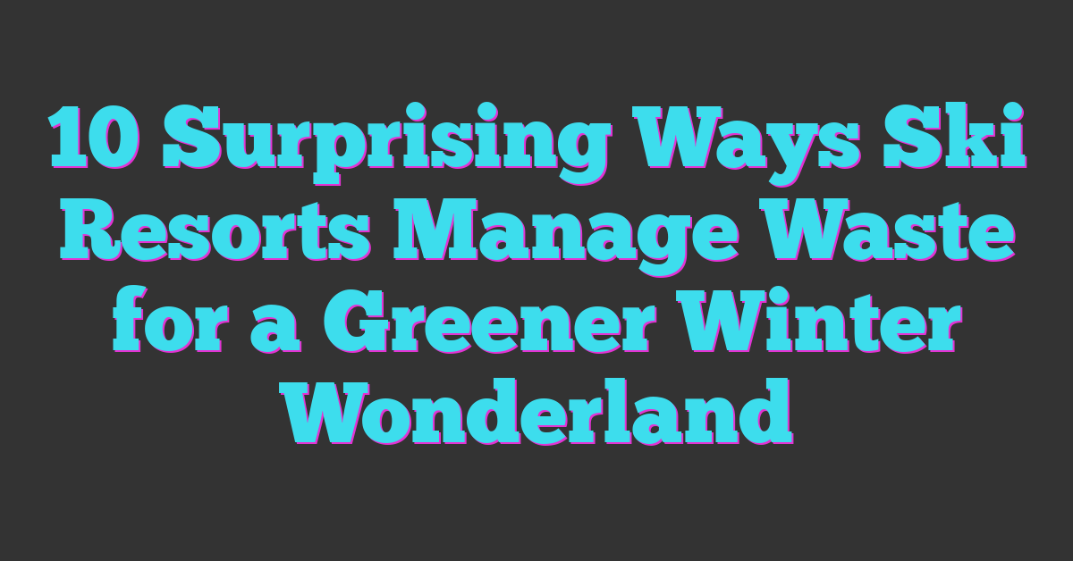 10 Surprising Ways Ski Resorts Manage Waste for a Greener Winter Wonderland