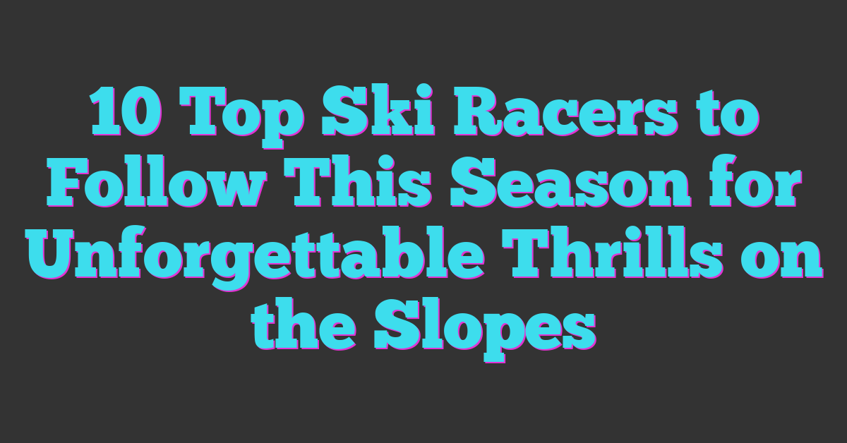 10 Top Ski Racers to Follow This Season for Unforgettable Thrills on the Slopes