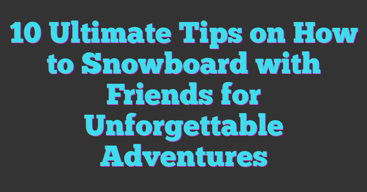 10 Ultimate Tips on How to Snowboard with Friends for Unforgettable Adventures