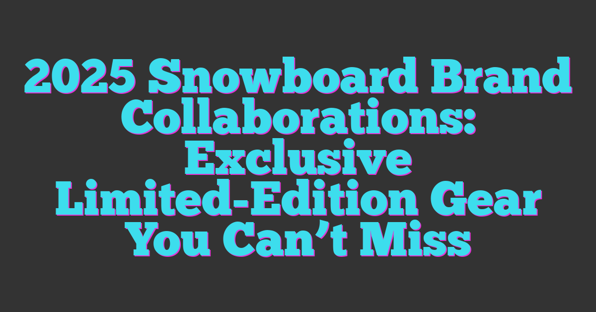 2025 Snowboard Brand Collaborations: Exclusive Limited-Edition Gear You Can’t Miss