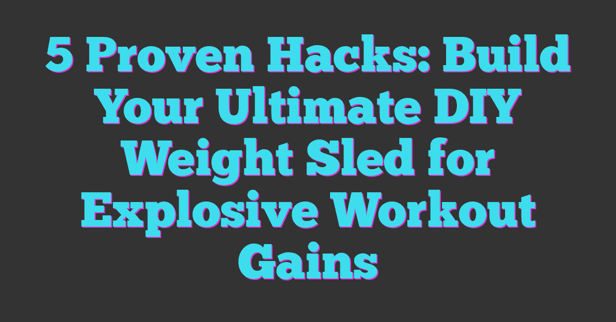 5 Proven Hacks: Build Your Ultimate DIY Weight Sled for Explosive Workout Gains