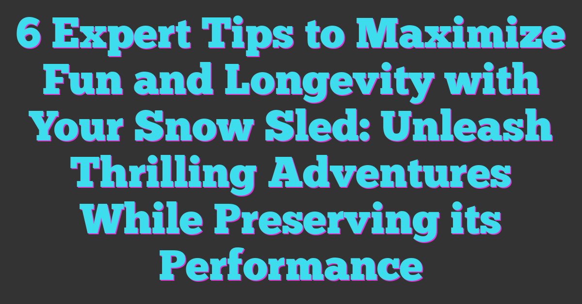 6 Expert Tips to Maximize Fun and Longevity with Your Snow Sled: Unleash Thrilling Adventures While Preserving its Performance