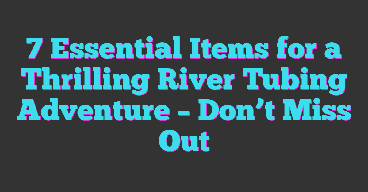 7 Essential Items for a Thrilling River Tubing Adventure – Don’t Miss Out