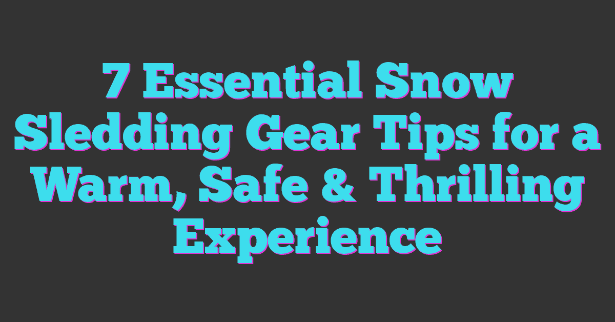 7 Essential Snow Sledding Gear Tips for a Warm, Safe & Thrilling Experience