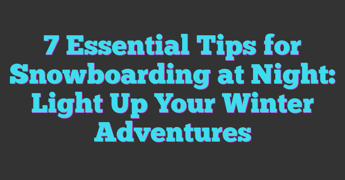 7 Essential Tips for Snowboarding at Night: Light Up Your Winter Adventures