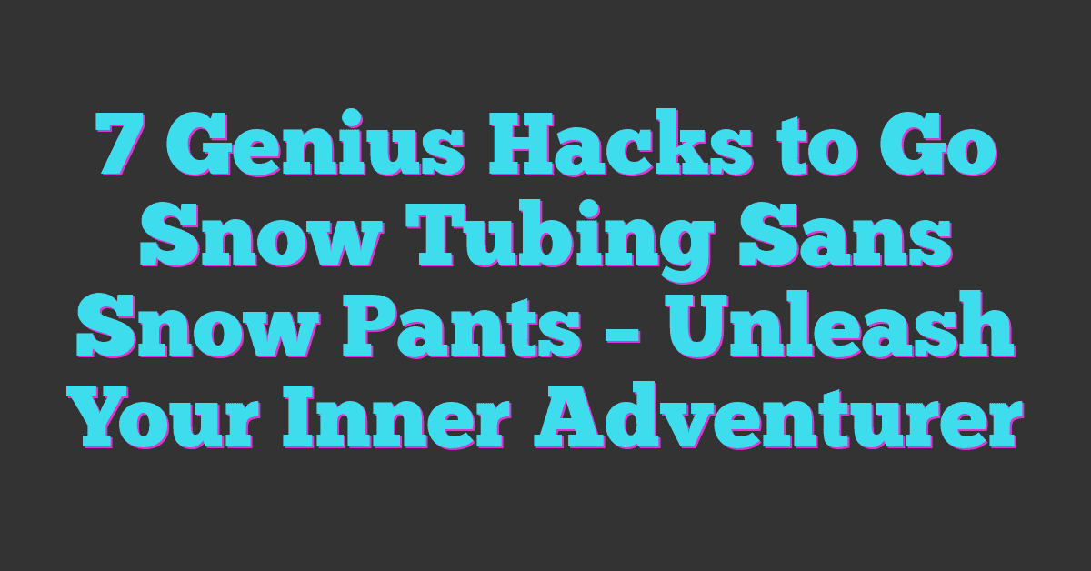 7 Genius Hacks to Go Snow Tubing Sans Snow Pants – Unleash Your Inner Adventurer