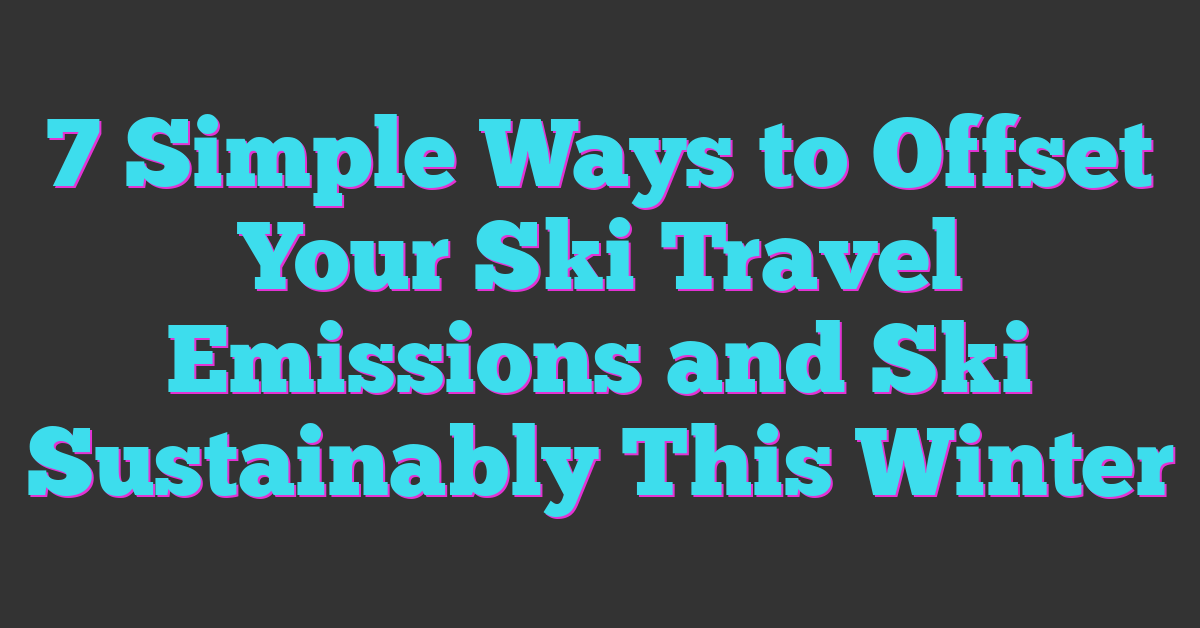 7 Simple Ways to Offset Your Ski Travel Emissions and Ski Sustainably This Winter