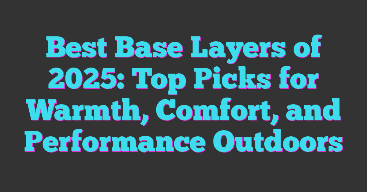 Best Base Layers of 2025: Top Picks for Warmth, Comfort, and Performance Outdoors
