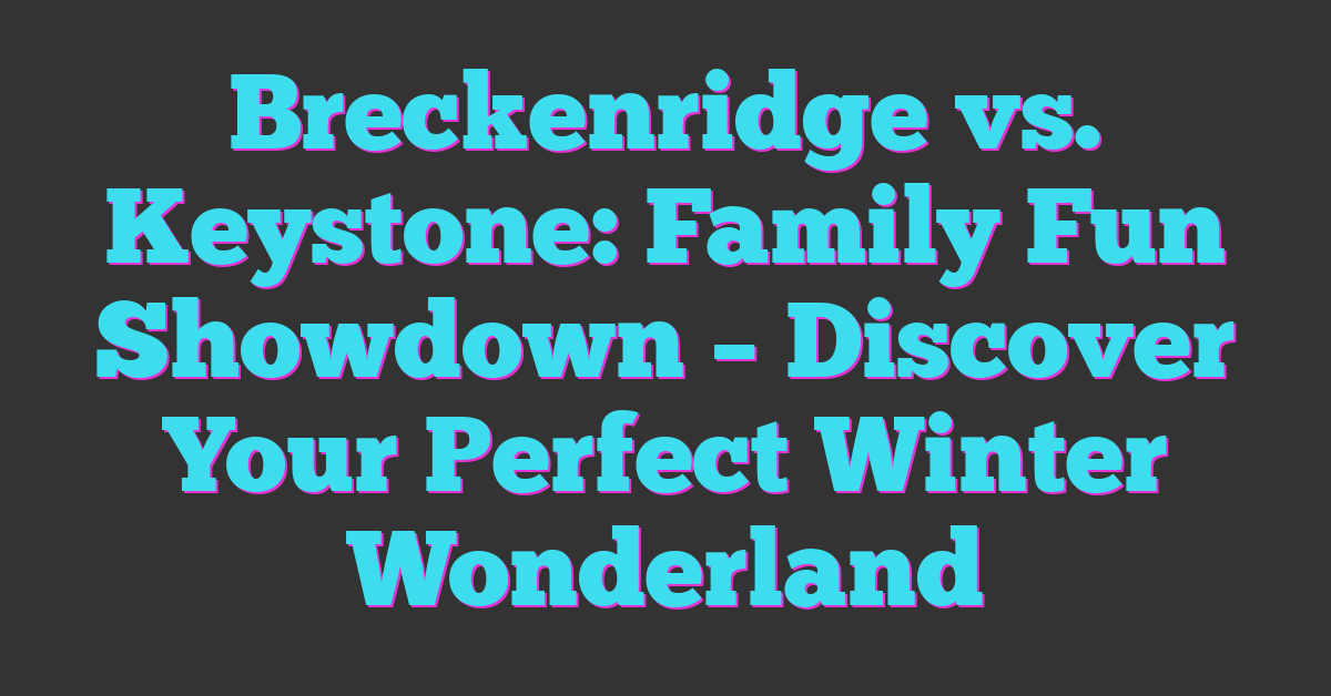 Breckenridge vs. Keystone: Family Fun Showdown – Discover Your Perfect Winter Wonderland