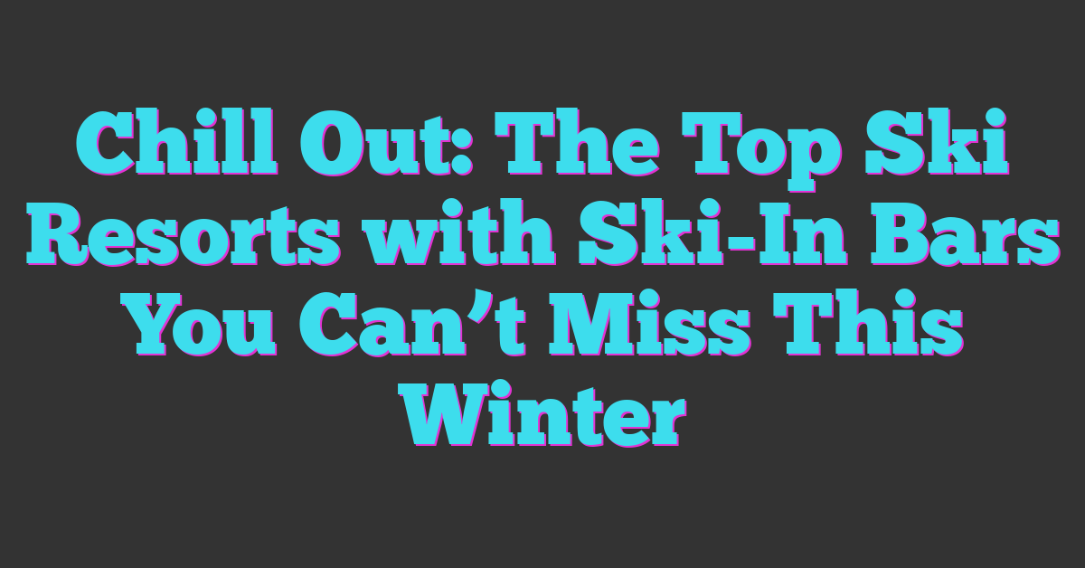 Chill Out: The Top Ski Resorts with Ski-In Bars You Can’t Miss This Winter