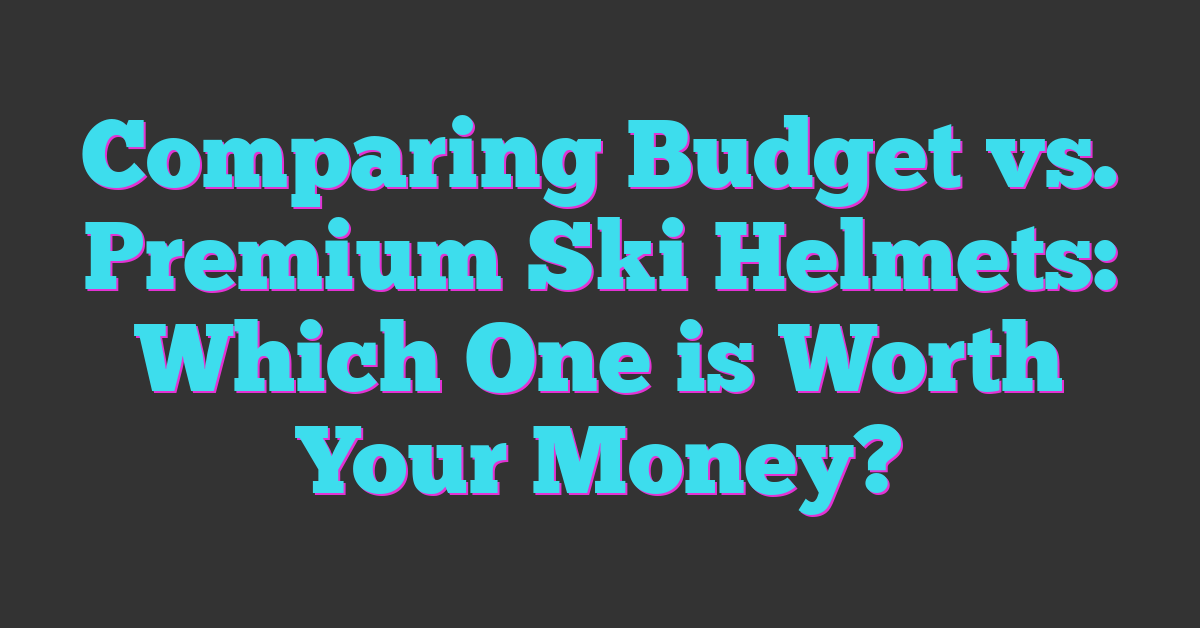Comparing Budget vs. Premium Ski Helmets: Which One is Worth Your Money?