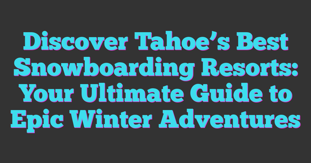 Discover Tahoe’s Best Snowboarding Resorts: Your Ultimate Guide to Epic Winter Adventures