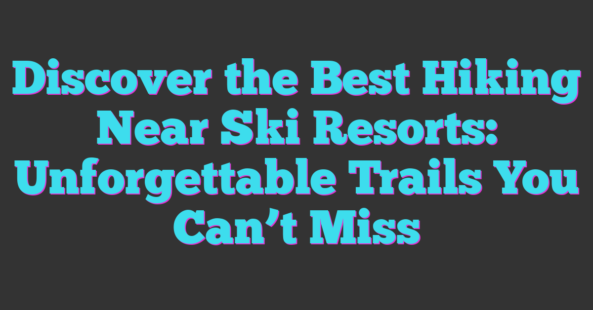 Discover the Best Hiking Near Ski Resorts: Unforgettable Trails You Can’t Miss
