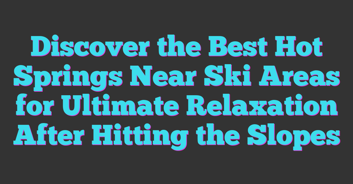 Discover the Best Hot Springs Near Ski Areas for Ultimate Relaxation After Hitting the Slopes