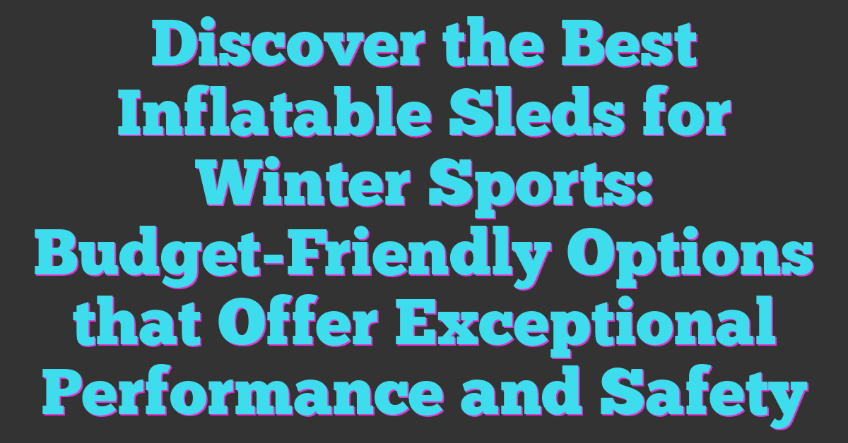 Discover the Best Inflatable Sleds for Winter Sports: Budget-Friendly Options that Offer Exceptional Performance and Safety