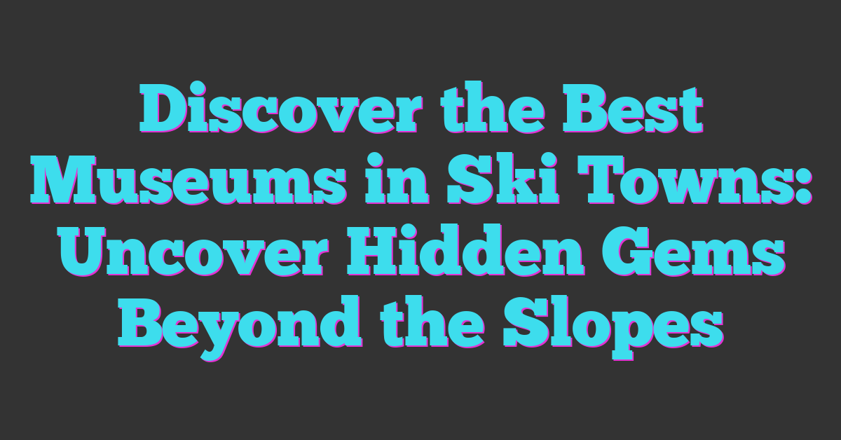 Discover the Best Museums in Ski Towns: Uncover Hidden Gems Beyond the Slopes
