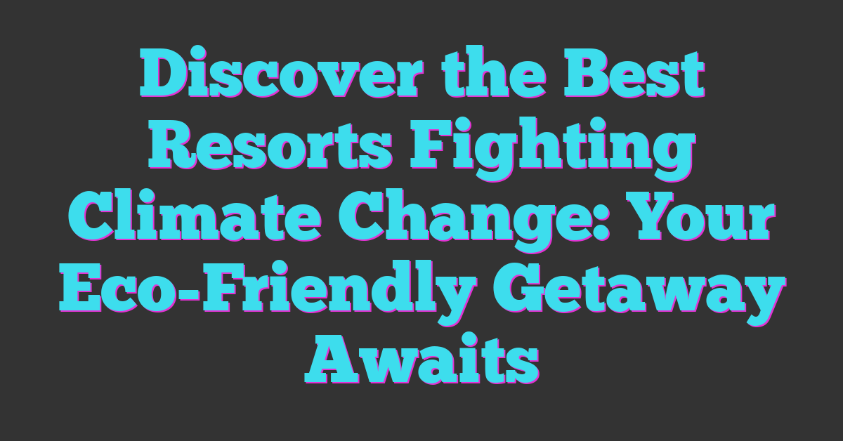 Discover the Best Resorts Fighting Climate Change: Your Eco-Friendly Getaway Awaits
