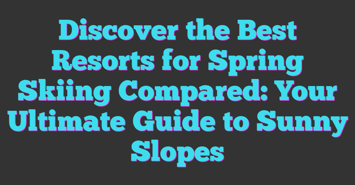 Discover the Best Resorts for Spring Skiing Compared: Your Ultimate Guide to Sunny Slopes