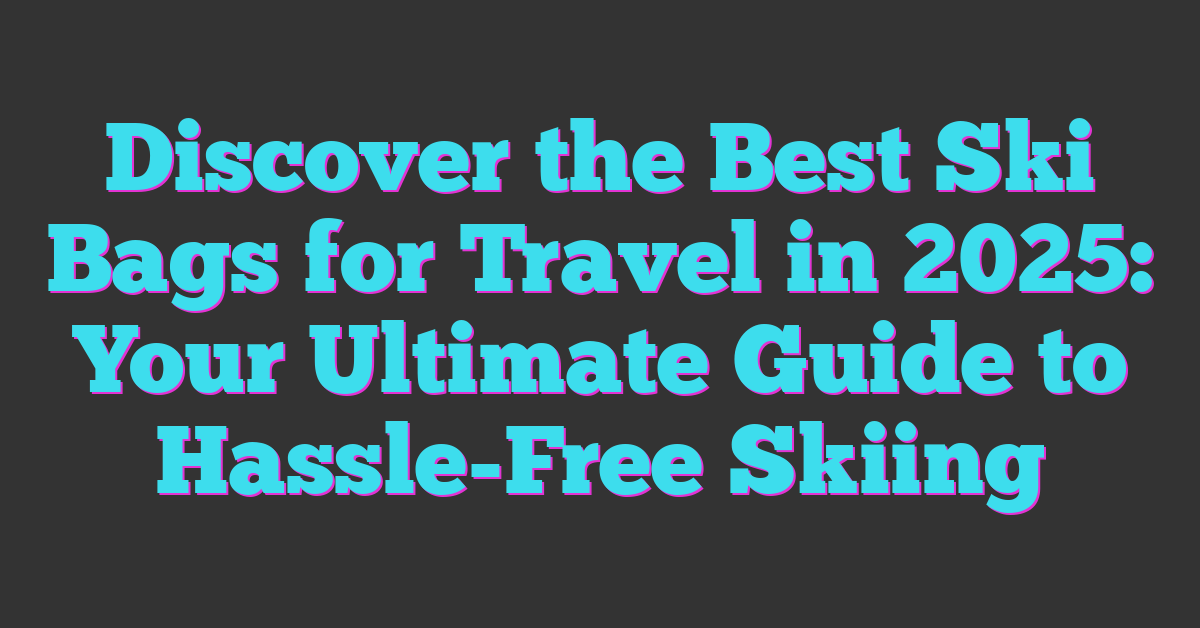 Discover the Best Ski Bags for Travel in 2025: Your Ultimate Guide to Hassle-Free Skiing