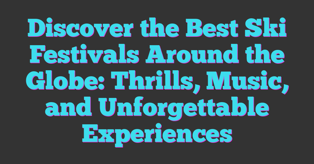 Discover the Best Ski Festivals Around the Globe: Thrills, Music, and Unforgettable Experiences