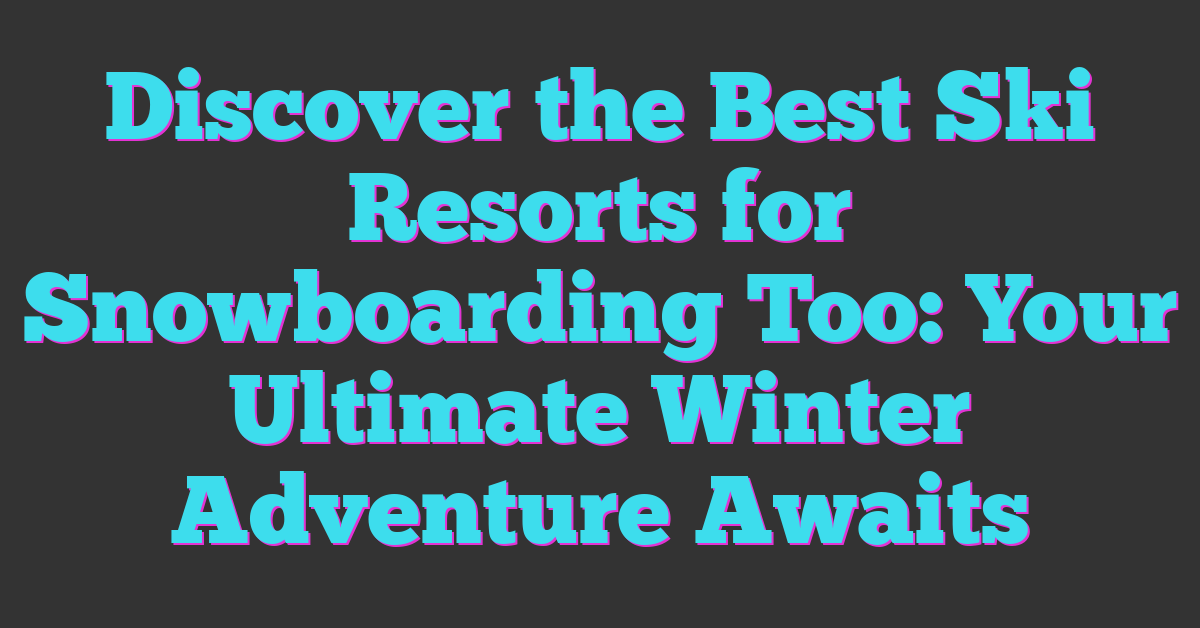 Discover the Best Ski Resorts for Snowboarding Too: Your Ultimate Winter Adventure Awaits