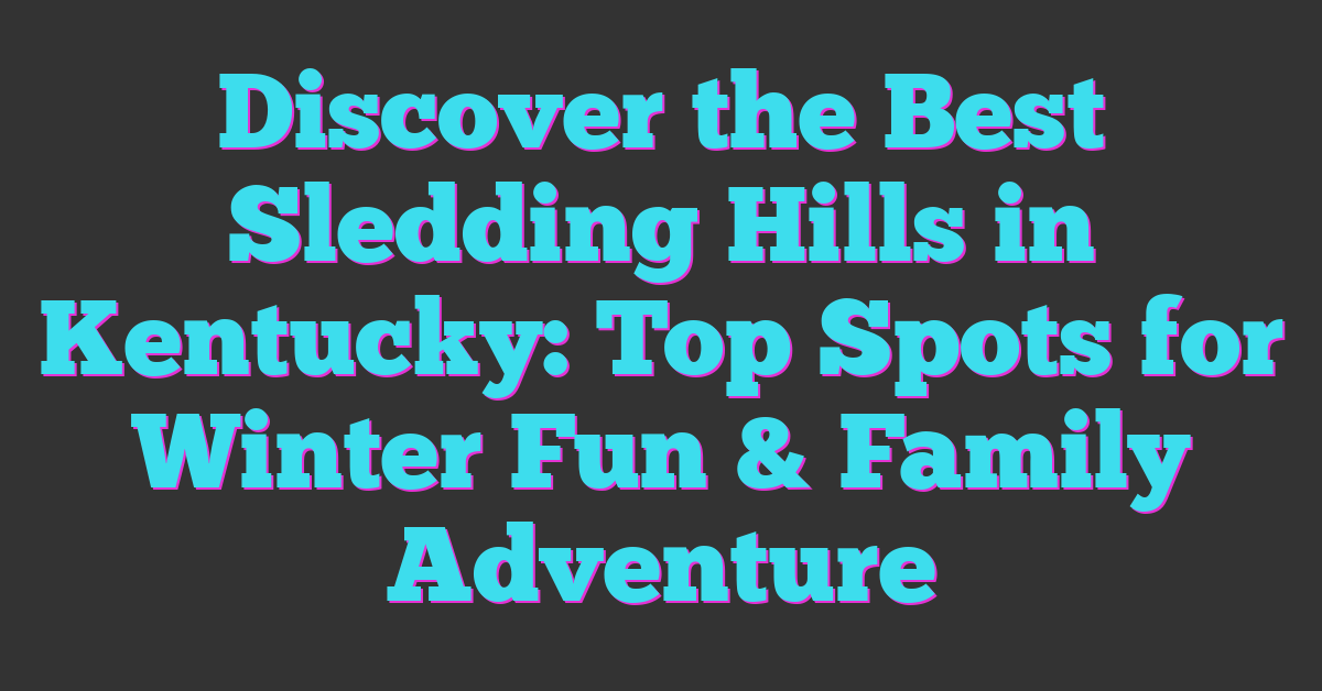 Discover the Best Sledding Hills in Kentucky: Top Spots for Winter Fun & Family Adventure