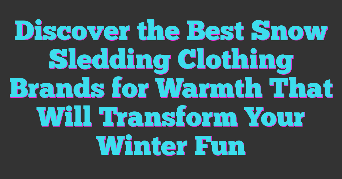 Discover the Best Snow Sledding Clothing Brands for Warmth That Will Transform Your Winter Fun