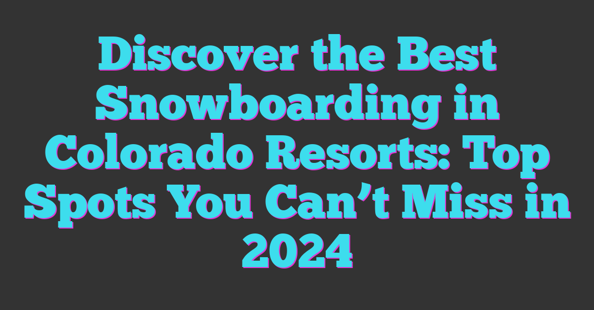 Discover the Best Snowboarding in Colorado Resorts: Top Spots You Can’t Miss in 2024