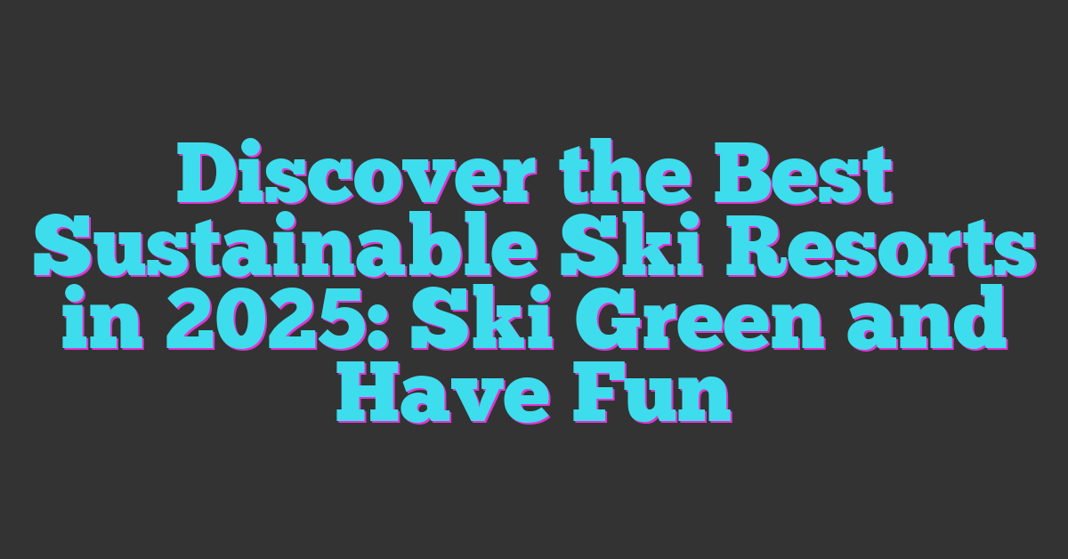 Discover the Best Sustainable Ski Resorts in 2025: Ski Green and Have Fun