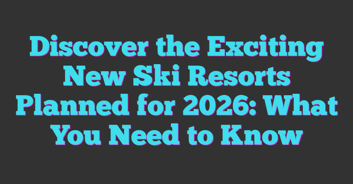 Discover the Exciting New Ski Resorts Planned for 2026: What You Need to Know