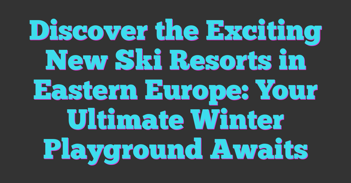 Discover the Exciting New Ski Resorts in Eastern Europe: Your Ultimate Winter Playground Awaits