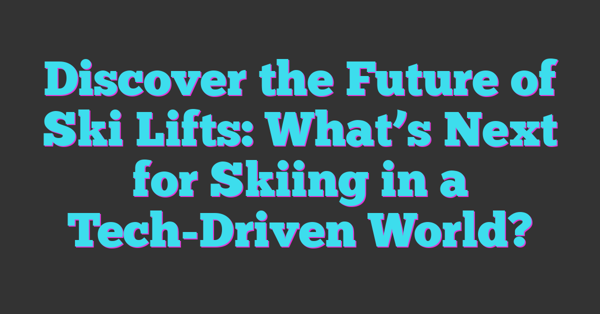 Discover the Future of Ski Lifts: What’s Next for Skiing in a Tech-Driven World?